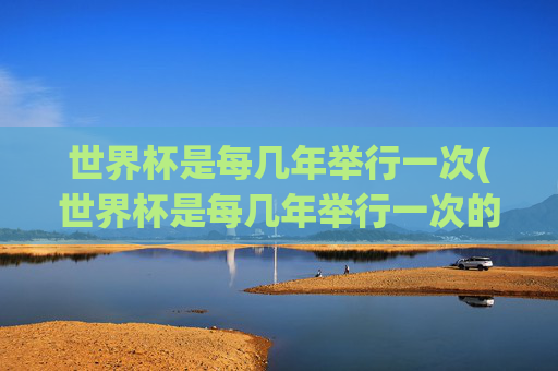 世界杯是每几年举行一次(世界杯是每几年举行一次的)