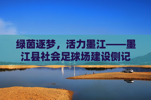 绿茵逐梦，活力墨江——墨江县社会足球场建设侧记