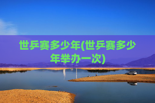 世乒赛多少年(世乒赛多少年举办一次)