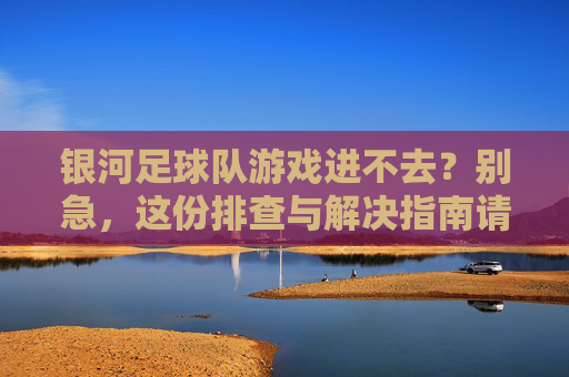 银河足球队游戏进不去？别急，这份排查与解决指南请收好