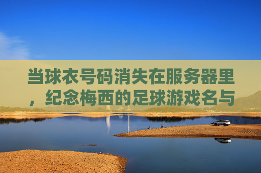 当球衣号码消失在服务器里，纪念梅西的足球游戏名与不朽传奇