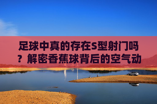 足球中真的存在S型射门吗？解密香蕉球背后的空气动力学
