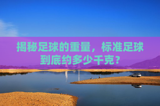 揭秘足球的重量，标准足球到底约多少千克？