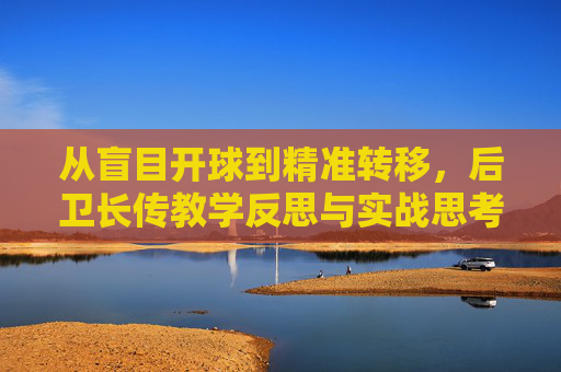 从盲目开球到精准转移,后卫长传教学反思与实战思考