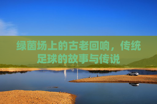 绿茵场上的古老回响，传统足球的故事与传说