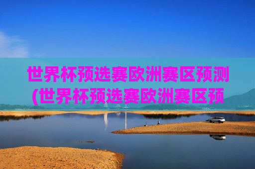世界杯预选赛欧洲赛区预测(世界杯预选赛欧洲赛区预测分析)