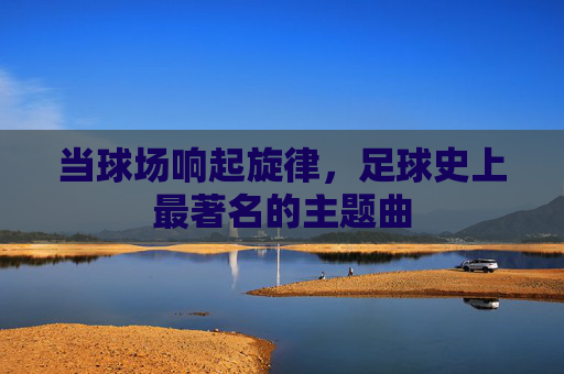 当球场响起旋律，足球史上最著名的主题曲