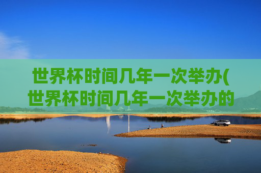 世界杯时间几年一次举办(世界杯时间几年一次举办的)