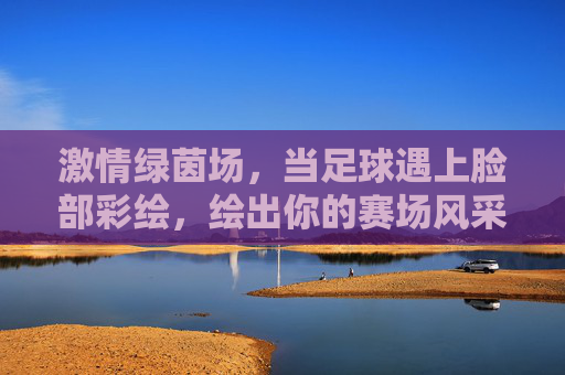 激情绿茵场,当足球遇上脸部彩绘,绘出你的赛场风采