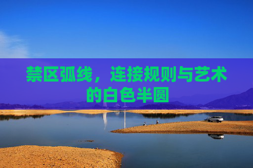禁区弧线，连接规则与艺术的白色半圆