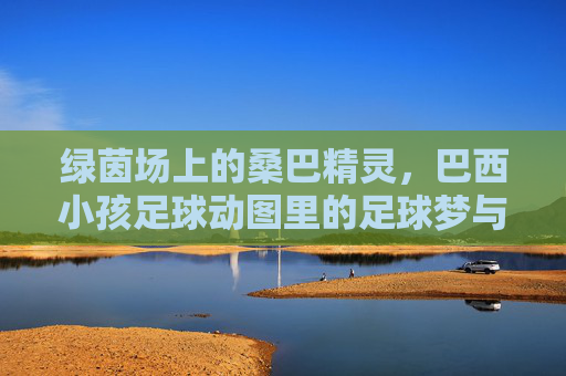 绿茵场上的桑巴精灵，巴西小孩足球动图里的足球梦与童年狂想