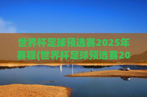 世界杯足球预选赛2025年赛程(世界杯足球预选赛2025年赛程南美赛区)