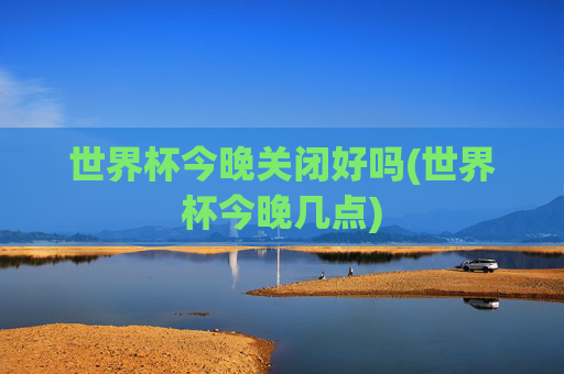 世界杯今晚关闭好吗(世界杯今晚几点)