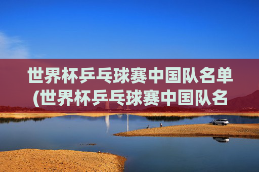世界杯乒乓球赛中国队名单(世界杯乒乓球赛中国队名单公布)