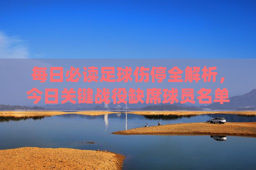 每日必读足球伤停全解析，今日关键战役缺席球员名单与影响分析