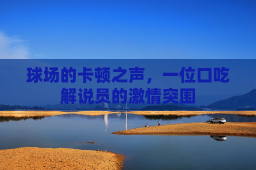 球场的卡顿之声，一位口吃解说员的激情突围