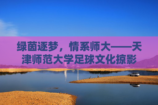 绿茵逐梦，情系师大——天津师范大学足球文化掠影