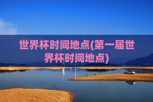 世界杯时间地点(第一届世界杯时间地点)