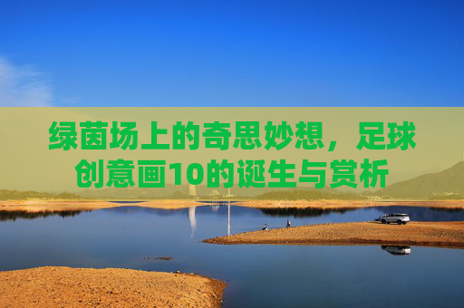绿茵场上的奇思妙想,足球创意画10的诞生与赏析