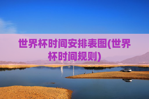 世界杯时间安排表图(世界杯时间规则)