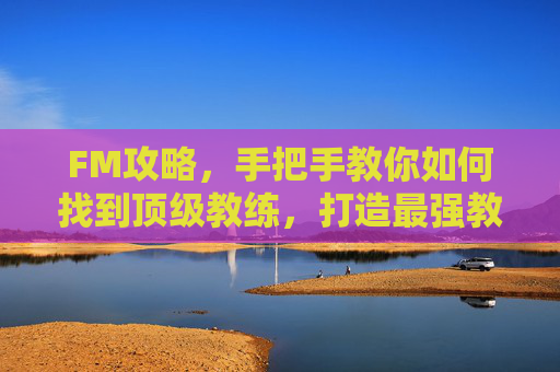 FM攻略，手把手教你如何找到顶级教练，打造最强教练组