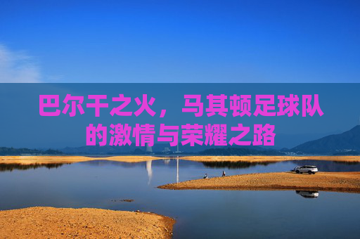 巴尔干之火，马其顿足球队的激情与荣耀之路