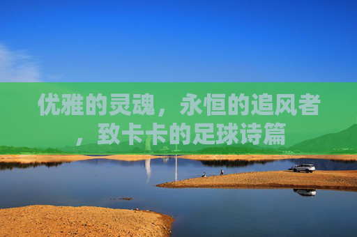 优雅的灵魂，永恒的追风者，致卡卡的足球诗篇