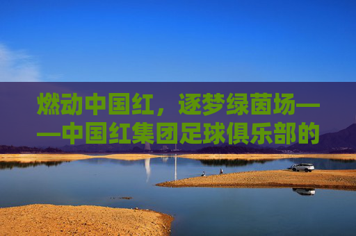燃动中国红，逐梦绿茵场——中国红集团足球俱乐部的热血征程
