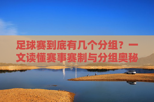 足球赛到底有几个分组？一文读懂赛事赛制与分组奥秘