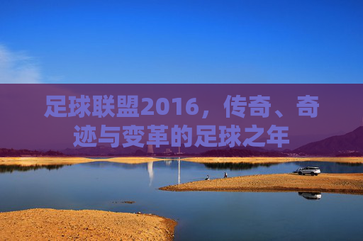足球联盟2016，传奇、奇迹与变革的足球之年