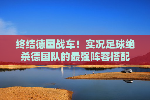 终结德国战车！实况足球绝杀德国队的最强阵容搭配