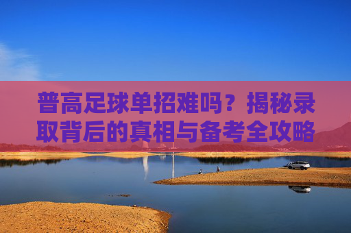 普高足球单招难吗?揭秘录取背后的真相与备考全攻略
