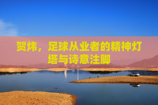 贺炜，足球从业者的精神灯塔与诗意注脚