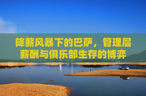 降薪风暴下的巴萨,管理层薪酬与俱乐部生存的博弈