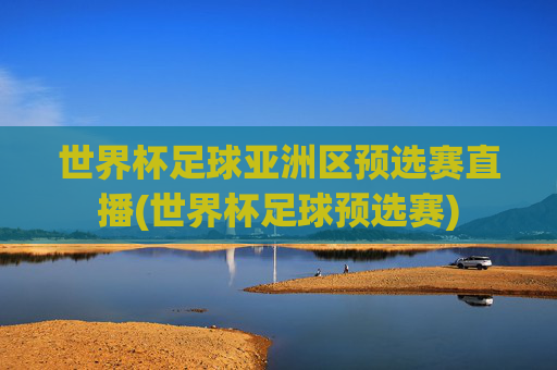 世界杯足球亚洲区预选赛直播(世界杯足球预选赛)
