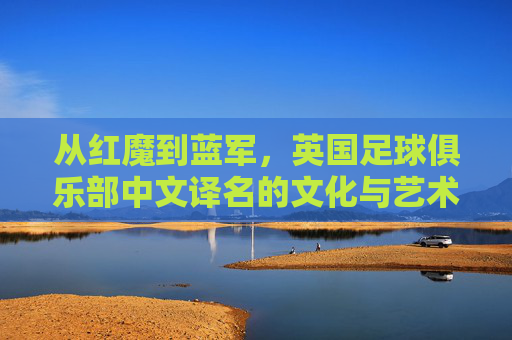 从红魔到蓝军，英国足球俱乐部中文译名的文化与艺术