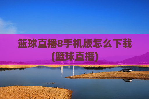 篮球直播8手机版怎么下载(篮球直播)
