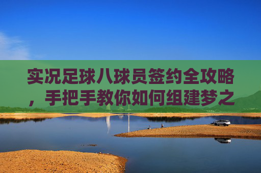 实况足球八球员签约全攻略，手把手教你如何组建梦之队