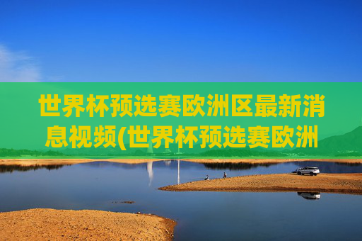 世界杯预选赛欧洲区最新消息视频(世界杯预选赛欧洲区最新消息视频下载)