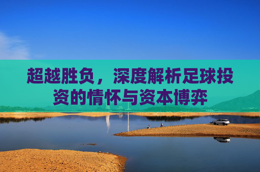 超越胜负,深度解析足球投资的情怀与资本博弈