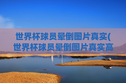 世界杯球员晕倒图片真实(世界杯球员晕倒图片真实高清)