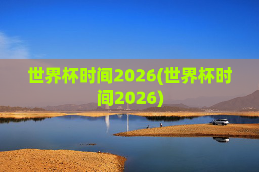 世界杯时间2026(世界杯时间2026)