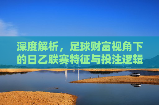 深度解析,足球财富视角下的日乙联赛特征与投注逻辑