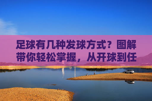 足球有几种发球方式？图解带你轻松掌握，从开球到任意球全解析