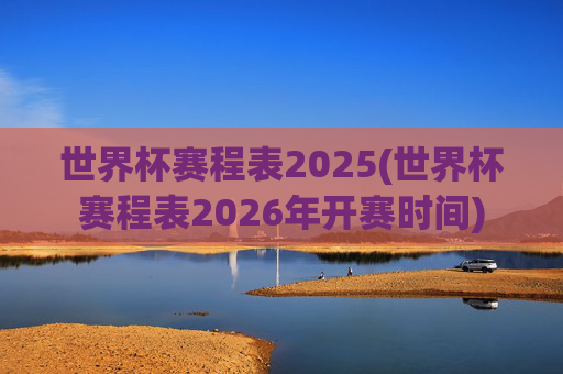 世界杯赛程表2025(世界杯赛程表2026年开赛时间)