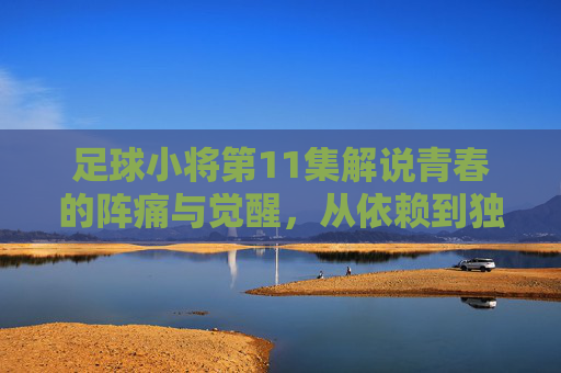 足球小将第11集解说青春的阵痛与觉醒,从依赖到独立,大空翼的滑翔射门由此诞生