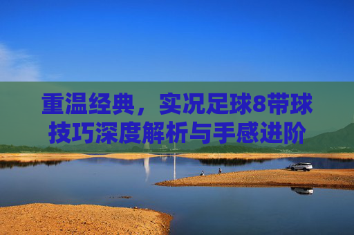 重温经典,实况足球8带球技巧深度解析与手感进阶