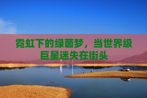 霓虹下的绿茵梦,当世界级巨星迷失在街头