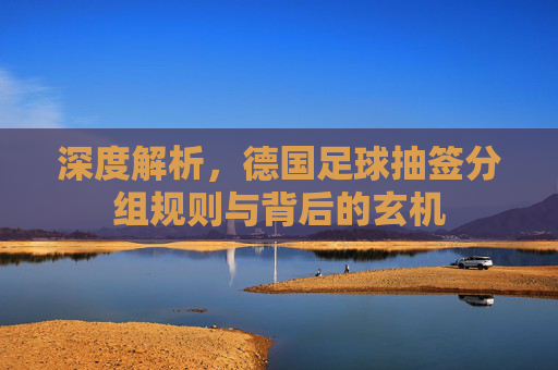 深度解析，德国足球抽签分组规则与背后的玄机