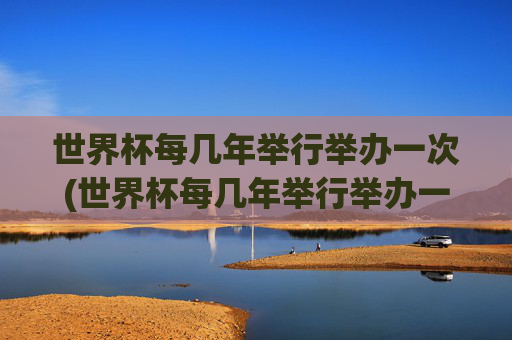世界杯每几年举行举办一次(世界杯每几年举行举办一次的)